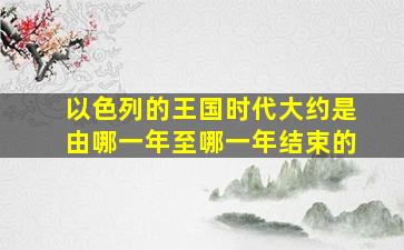 以色列的王国时代大约是由哪一年至哪一年结束的