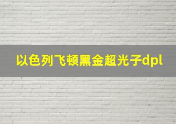 以色列飞顿黑金超光子dpl