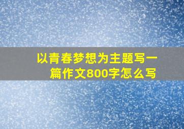 以青春梦想为主题写一篇作文800字怎么写