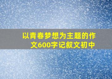 以青春梦想为主题的作文600字记叙文初中