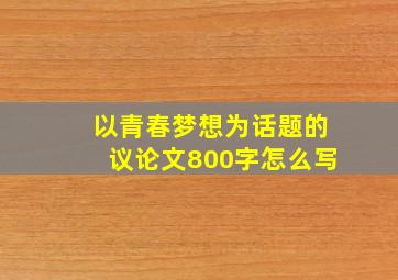 以青春梦想为话题的议论文800字怎么写