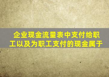 企业现金流量表中支付给职工以及为职工支付的现金属于