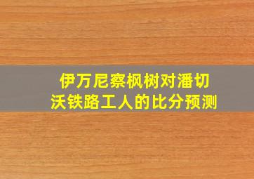 伊万尼察枫树对潘切沃铁路工人的比分预测