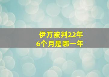 伊万被判22年6个月是哪一年