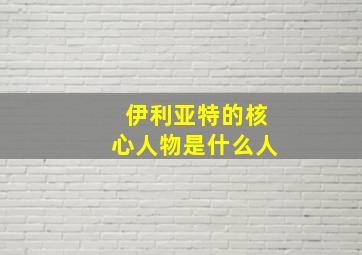 伊利亚特的核心人物是什么人