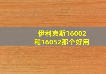 伊利克斯16002和16052那个好用