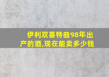 伊利双喜特曲98年出产的酒,现在能卖多少钱