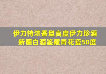 伊力特浓香型高度伊力珍酒新疆白酒鉴藏青花瓷50度