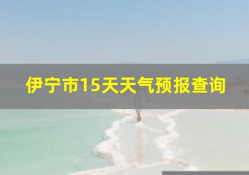 伊宁市15天天气预报查询