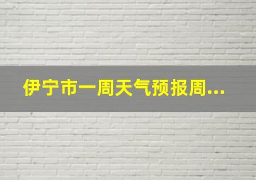 伊宁市一周天气预报周...