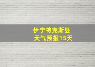 伊宁特克斯县天气预报15天