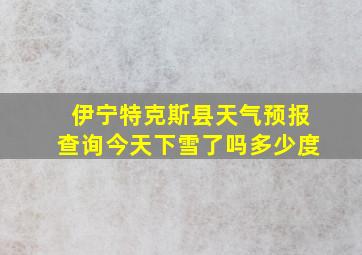 伊宁特克斯县天气预报查询今天下雪了吗多少度