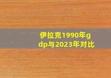 伊拉克1990年gdp与2023年对比