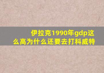 伊拉克1990年gdp这么高为什么还要去打科威特