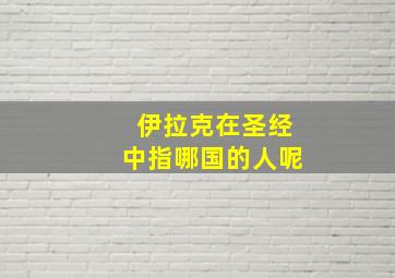 伊拉克在圣经中指哪国的人呢