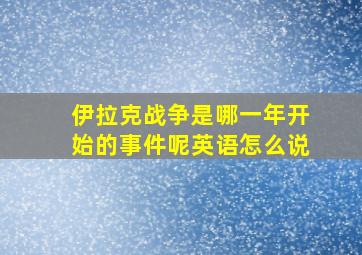 伊拉克战争是哪一年开始的事件呢英语怎么说