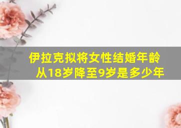 伊拉克拟将女性结婚年龄从18岁降至9岁是多少年