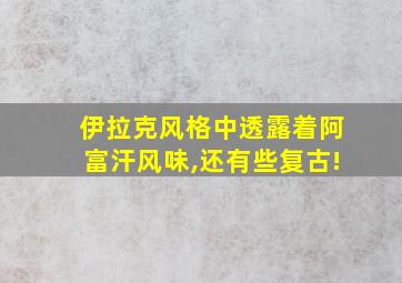 伊拉克风格中透露着阿富汗风味,还有些复古!