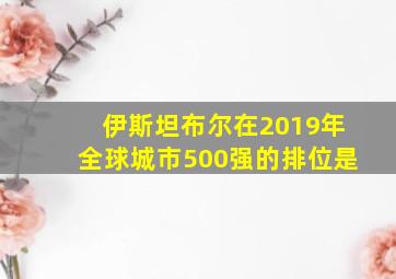 伊斯坦布尔在2019年全球城市500强的排位是