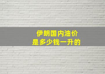 伊朗国内油价是多少钱一升的