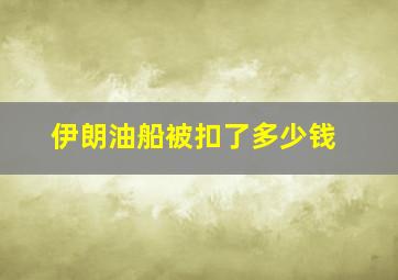 伊朗油船被扣了多少钱