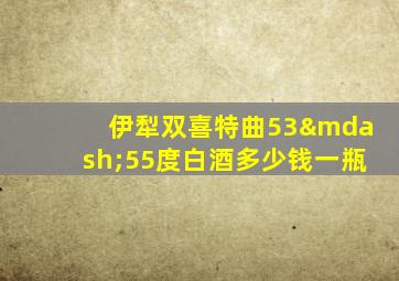 伊犁双喜特曲53—55度白酒多少钱一瓶