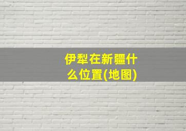 伊犁在新疆什么位置(地图)