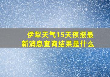 伊犁天气15天预报最新消息查询结果是什么