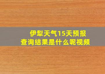 伊犁天气15天预报查询结果是什么呢视频