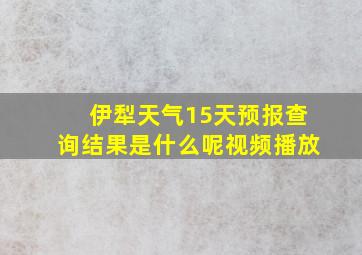 伊犁天气15天预报查询结果是什么呢视频播放