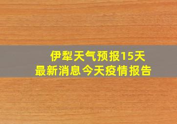 伊犁天气预报15天最新消息今天疫情报告