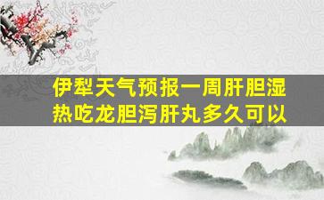 伊犁天气预报一周肝胆湿热吃龙胆泻肝丸多久可以