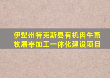 伊犁州特克斯县有机肉牛畜牧屠宰加工一体化建设项目