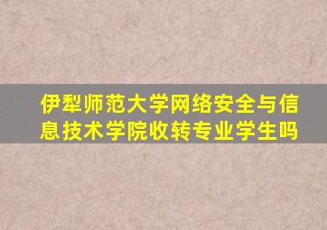 伊犁师范大学网络安全与信息技术学院收转专业学生吗