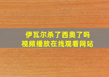 伊瓦尔杀了西奥了吗视频播放在线观看网站