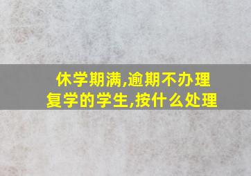 休学期满,逾期不办理复学的学生,按什么处理