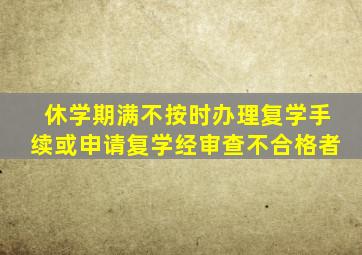 休学期满不按时办理复学手续或申请复学经审查不合格者