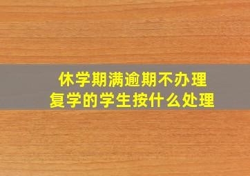 休学期满逾期不办理复学的学生按什么处理