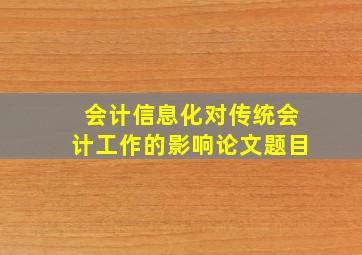 会计信息化对传统会计工作的影响论文题目