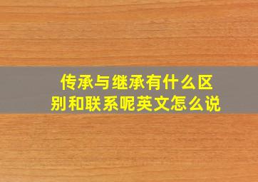 传承与继承有什么区别和联系呢英文怎么说