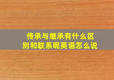 传承与继承有什么区别和联系呢英语怎么说