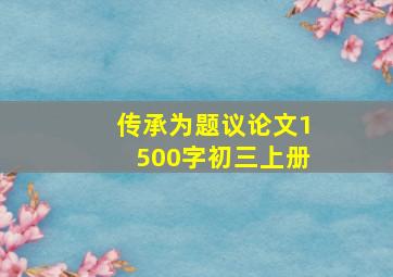 传承为题议论文1500字初三上册