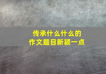 传承什么什么的作文题目新颖一点