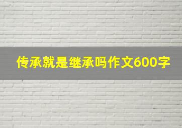 传承就是继承吗作文600字