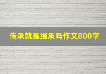 传承就是继承吗作文800字