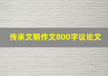 传承文明作文800字议论文