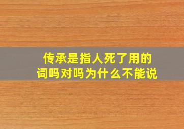 传承是指人死了用的词吗对吗为什么不能说