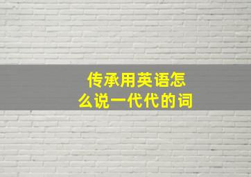 传承用英语怎么说一代代的词