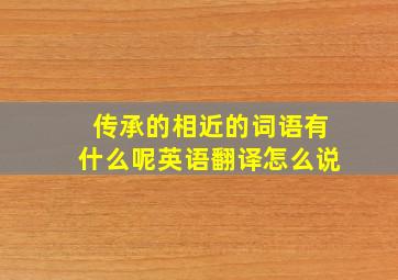 传承的相近的词语有什么呢英语翻译怎么说