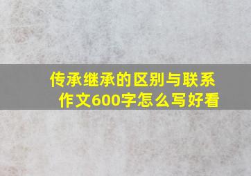 传承继承的区别与联系作文600字怎么写好看